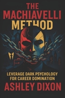 The Machiavelli Method: Leverage Dark Psychology for Career Domination - Master Hidden Tactics to Outthink Rivals & Ascend Professionally B0FB2LBTLD Book Cover
