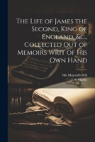 The Life of James the Second, King of England, &c., Collected out of Memoirs Writ of his Own Hand 1022687484 Book Cover