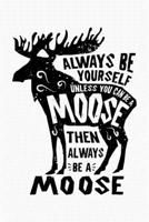 Always Be Yourself Unless You Can Be a Moose Then Always Be a Moose: Moose Lined Notebook, Journal, Organizer, Diary, Composition Notebook, Gifts for Moose Lovers 1708007318 Book Cover