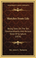 Sketches from Life; Being Tales on the Ten Commandments and Various Texts of Scripture. Including Remarks on the Service of the Episcopal Church Intended for the Use of Sunday Schools 054869947X Book Cover