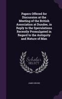Papers Offered for Discussion at the Meeting of the British Association at Dundee, in Reply to the Speculations Recently Promulgated in Regard to the Antiquity and Nature of Man 135690372X Book Cover