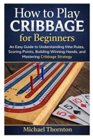 How to Play Cribbage for Beginners: An Easy Guide to Understanding the Rules, Scoring Points, Building Winning Hands, and Mastering Cribbage Strategy B0GRQTVSHQ Book Cover
