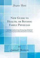 New Guide To Health, Or, Botanic Family Physician: Containing A Complete System Of Practice On A Plan Entirely New: With A Description Of The ... Them To Cure Disease: To Which Is 1015468594 Book Cover