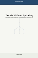 Decide Without Spiraling: How to Make Clearer Choices Faster and Stop Feeding the Overthinking Loop (Clear Action Series) B0GVJBRD88 Book Cover