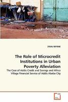 The Role of Microcredit Institutions in Urban Poverty Alleviation: The Case of Addis Credit and Savings and Africa Village Financial Service of Addis Ababa City 3639334760 Book Cover