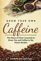 Grow Your Own Caffeine: The Story of How I Learned to Grow Tea and Coffee in My Home Garden 1678317047 Book Cover