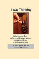 I Was Thinking: Unlocking the Door to Successful Conversations with Loved Ones with Cognitive Loss 1435710517 Book Cover