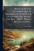 Noticia De Los Cuadros Que Se Hallan Colocados En La Galería Del Museo Del Rey: Nuestro Señor, Sito En El Prado De Esta Córte ... 1271638231 Book Cover