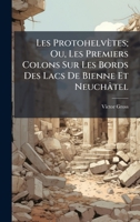 Les Protohelvètes; Ou, Les Premiers Colons Sur Les Bords Des Lacs De Bienne Et Neuchâtel (French Edition) 1023758008 Book Cover