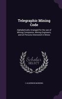 Telegraphic Mining Code: Alphabetically Arranged for the Use of Mining Companies, Mining Engineers, and All Persons Interested in Mines 1341179249 Book Cover