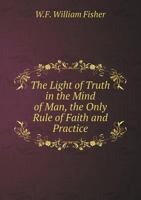 The Light Of Truth In The Mind Of Man: The Only Rule Of Faith And Practice With Some Observation Upon The Formality And Idolatry Of Religious Sects 143045735X Book Cover