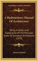 A Rudimentary Manual Of Architecture: Being A History And Explanation Of The Principal Styles Of European Architecture 1120128617 Book Cover
