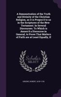 A Demonstration of the Truth and Divinity of the Christian Religion, as it is Propos'd to us in the Scriptures of the New Testament. In Several Discourses. To Which is Annex'd a Discourse in General,  0548583919 Book Cover