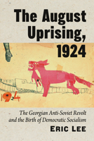 The August Uprising, 1924: The Georgian Anti-Soviet Revolt and the Birth of Democratic Socialism 147669866X Book Cover