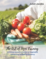 The Art of Mini Farming: A Comprehensive Guide to Vegetable Gardening for Self Sufficiency B0C1JD9F6M Book Cover