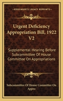 Urgent Deficiency Appropriation Bill, 1922 V2: Supplemental Hearing Before Subcommittee Of House Committee On Appropriations 1163130842 Book Cover