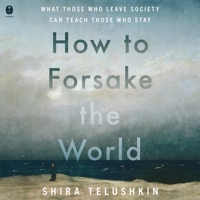 How to Forsake the World: What Those Who Leave Society Can Teach Those Who Stay 0063385627 Book Cover