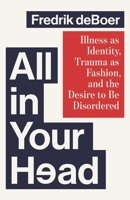 All in Your Head: Illness as Identity, Trauma as Fashion, and the Desire to be Disordered 1668081032 Book Cover