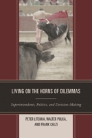 Living on the Horns of Dilemmas: Superintendents, Politics, and Decision-Making 1475800169 Book Cover