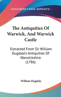 The Antiquities Of Warwick, And Warwick Castle: Extracted From Sir William Dugdale's Antiquities Of Warwickshire 1170789927 Book Cover