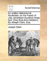 An oration delivered at Rochester; on the Fourth of July, seventeen hundred ninety four. [Two lines from Addison] By Joseph Clark, Esq. 1140714619 Book Cover