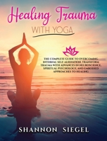 Healing Trauma with Yoga: The Complete Guide to Overcoming Internal Self-Alienation. Transform Trauma with Advances in Neuroscience, Spiritual Psychology, And Embodied Approaches to Healing 1914023080 Book Cover