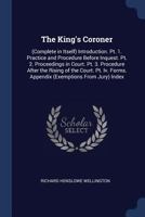 The King's Coroner: (complete in Itself) Introduction. Pt. 1. Practice and Procedure Before Inquest. Pt. 2. Proceedings in Court. Pt. 3. Procedure After the Rising of the Court. Pt. IV. Forms. Appendi 1376478439 Book Cover