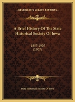 A Brief History of the State Historical Society of Iowa, 1857-1907 1271408635 Book Cover