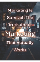 Marketing Is Survival: The Truth About Marketing That Actually Works B0GP9QK75K Book Cover