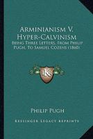 Arminianism v. Hyper-Calvinism, Being Three Letters From Philip Pugh to the Rev. Samuel Cozens 1018929843 Book Cover