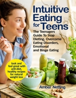 Intuitive Eating for Teens: The Teenagers Guide To Stop Dieting, Overcome Eating Disorders, Emotional and Binge Eating. Look and Feel Great with Anti-Diet, Healthy Recipes for Natural Weight Loss B08FS8NL31 Book Cover