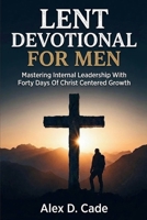LENT DEVOTIONAL FOR MEN: Mastering Internal Leadership With Forty Days Of Christ Centered Growth B0GJYRWC15 Book Cover