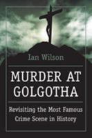 Murder at Golgotha: A Scientific Investigation into the Last Days of Jesus' Life, His Death, and His Resurrection 0312349327 Book Cover