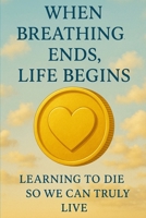 When Breathing Ends, Life Begins: Learning to Die So We Can Truly Live B0FJ7M1BX7 Book Cover