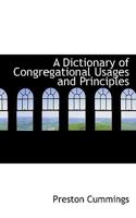 A dictionary of Congregational usages and principles, according to ancient and modern authors : to which are added brief notices of some of the principal writers, assemblies, and treatises referred to 1014355494 Book Cover