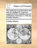 The authority of government, and duty of obedience. A sermon, preached at the cathedral church of Durham, February 3, 1793. By Charles Weston, ... 1170360645 Book Cover