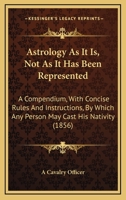 Astrology As It Is, Not As It Has Been Represented: A Compendium, With Concise Rules And Instructions, By Which Any Person May Cast His Nativity 1165311402 Book Cover
