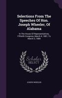 Selections From The Speeches Of Hon. Joseph Wheeler, Of Alabama: In The House Of Representatives, Fiftieith Congress, March 4, 1887, To March 3, 1889 137854966X Book Cover