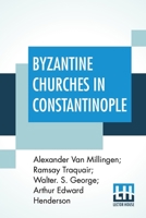 Byzantine Churches In Constantinople: History And Architecture By Alexander Van Millingen; Ramsay Traquair; Walter. S. George; Arthur Edward Henderson 9389701295 Book Cover