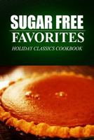 Sugar Free Favorites - Holiday Classics Cookbook: (Sugar Free recipes cookbook for your everyday Sugar Free cooking) 1499325541 Book Cover