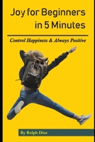 Joy for Beginners in 5 Minutes: Control Happiness & Always Positive 1089543492 Book Cover