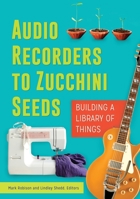 Audio Recorders to Zucchini Seeds: Building a Library of Things 1440850194 Book Cover