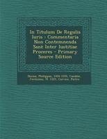 In Titulum De Regulis Iuris: Commentaria Non Contemnenda Sanè Inter Iustitiae Proceres 1293090697 Book Cover