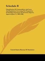 Schedule B: Classification Of Commodities, And Laws And Regulations Governing The Preparation Of Monthly Statements Of Domestic Exports, Approved June 15, 1900 116940362X Book Cover