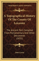 A Topographical History Of The County Of Leicester: The Ancient Part Compiled From Parliamentary And Other Documents 116455395X Book Cover