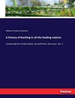 A history of banking in all the leading nations: Comprising the United States, Great Britain, Germany. Vol. 1 3337197957 Book Cover