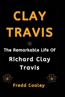 CLAY TRAVIS: The Remarkable Life Of Richard Clay Travis B0CF4NWGFT Book Cover