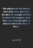 Luke 21: 36 Notebook: Be always on the watch, and pray that you may be able to escape all that is about to happen, and that you may be able to stand before the Son o: Luke 21:36 Notebook, Bible Verse  1677059982 Book Cover