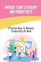 Improve Team Efficiency And Productivity: Effective Ways To Maximize Productivity At Work: Tricks That Will Make You Better At Your Job B09CCCQDVY Book Cover