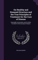 On Healthy and Diseased Structure and the True Principles of Treatment for the Cure of Disease: Especially Consumption and Scrofula; Founded On Micros 1357310897 Book Cover